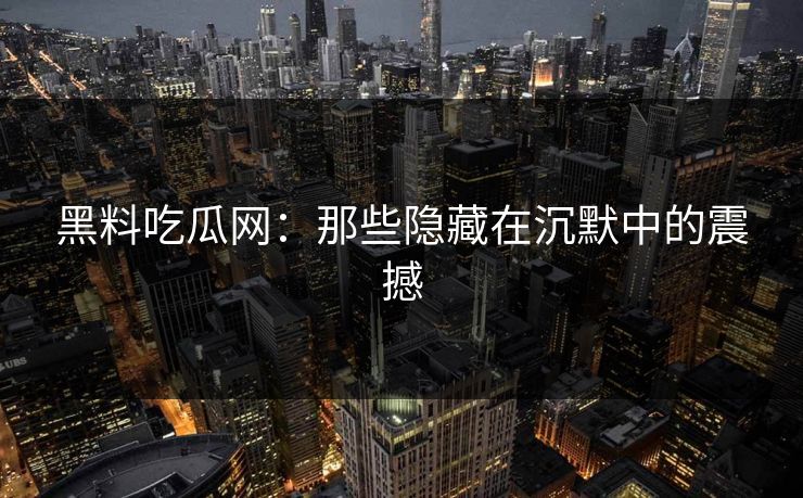 黑料吃瓜网：那些隐藏在沉默中的震撼