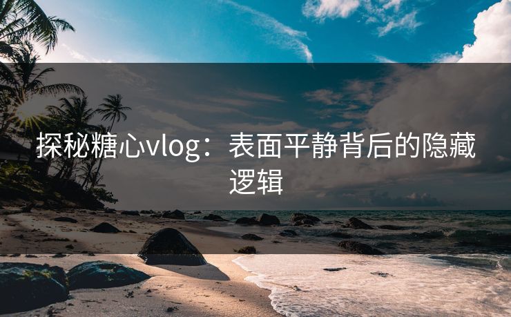 探秘糖心vlog：表面平静背后的隐藏逻辑