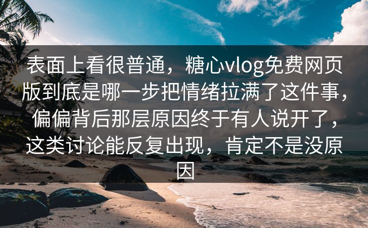 表面上看很普通,糖心vlog免费网页版到底是哪一步把情绪拉满了这件事,偏偏背后那层原因终于有人说开了,这类讨论能反复出现,肯定不是没原因 表面上看很普通,糖心vlog免费网页版到底是哪一步把情绪拉满了这件事,偏偏背后那层原因终于有人说开了,这类讨论能反复出现,肯定不是没原因