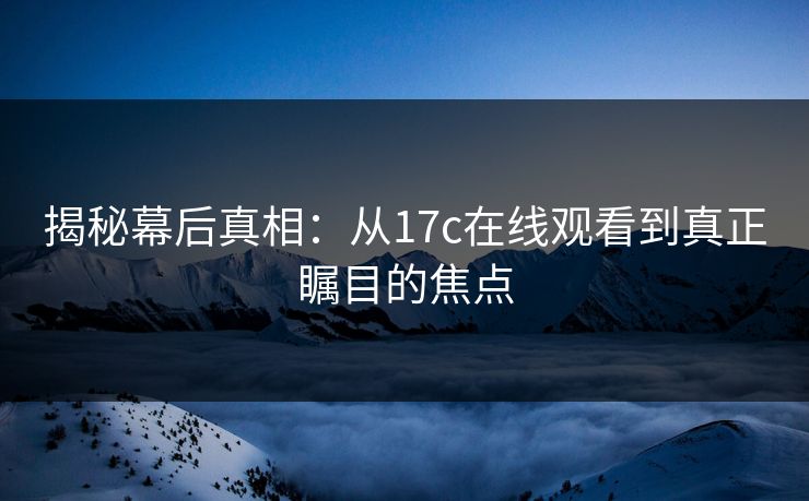 揭秘幕后真相：从<strong>17C</strong>在线观看到真正瞩目的焦点