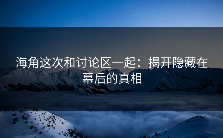 海角这次和讨论区一起：揭开隐藏在幕后的真相