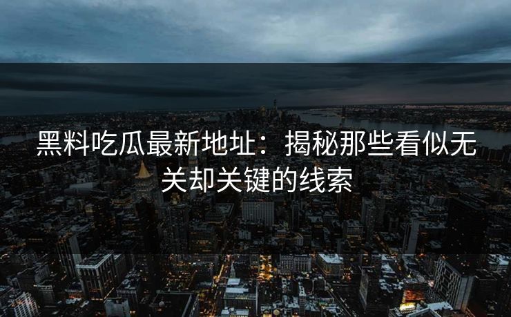 黑料吃瓜最新地址:揭秘那些看似无关却关键的线索 黑料吃瓜最新地址:揭秘那些看似无关却关键的线索