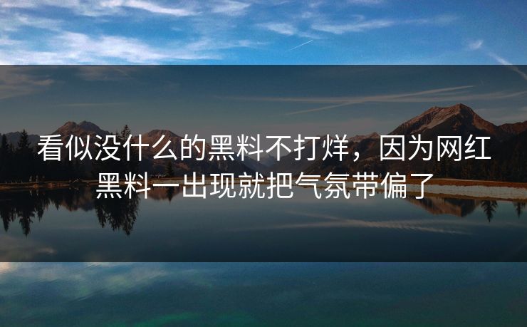 看似没什么的黑料不打烊,因为网红黑料一出现就把气氛带偏了 看似没什么的黑料不打烊,因为网红黑料一出现就把气氛带偏了