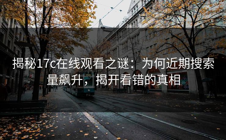 揭秘<strong>17C</strong>在线观看之谜：为何近期搜索量飙升，揭开看错的真相