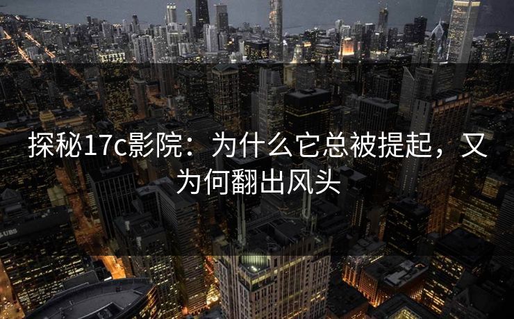 探秘<strong>17C</strong>影院：为什么它总被提起，又为何翻出风头