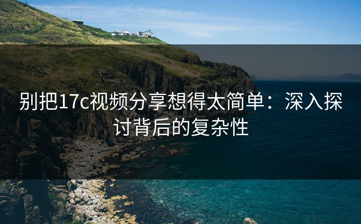 别把<strong>17C</strong>视频分享想得太简单：深入探讨背后的复杂性