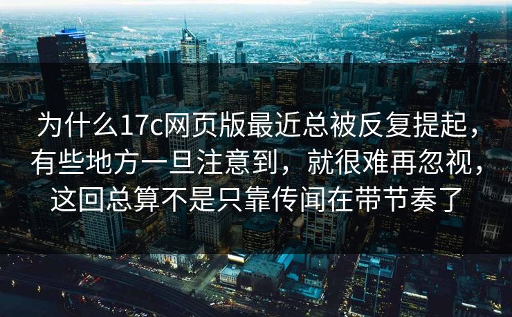 为什么<strong>17C</strong>网页版最近总被反复提起，有些地方一旦注意到，就很难再忽视，这回总算不是只靠传闻在带节奏了