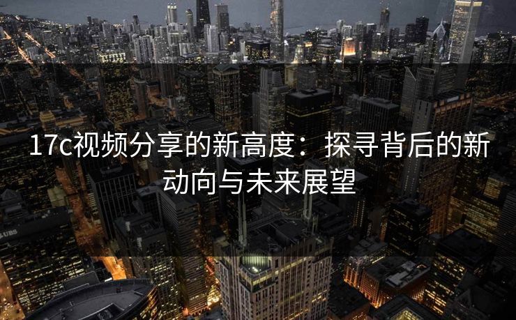 <strong>17C</strong>视频分享的新高度：探寻背后的新动向与未来展望