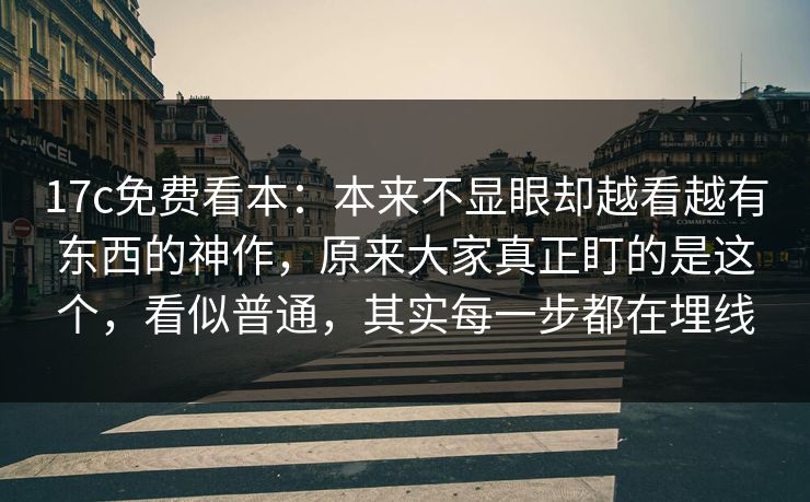 <strong>17C</strong>免费看本：本来不显眼却越看越有东西的神作，原来大家真正盯的是这个，看似普通，其实每一步都在埋线