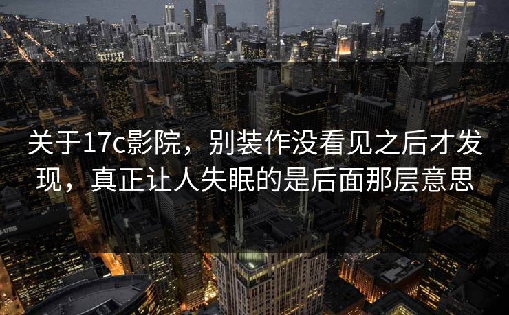 关于17c影院，别装作没看见之后才发现，真正让人失眠的是后面那层意思