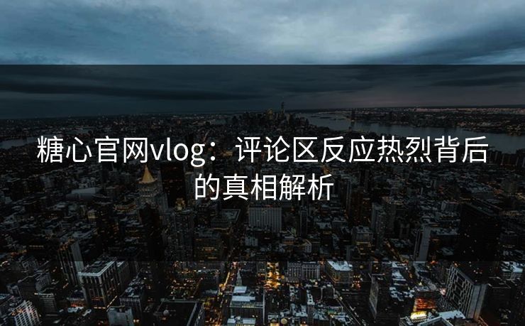 糖心官网vlog:评论区反应热烈背后的真相解析 糖心官网vlog:评论区反应热烈背后的真相解析