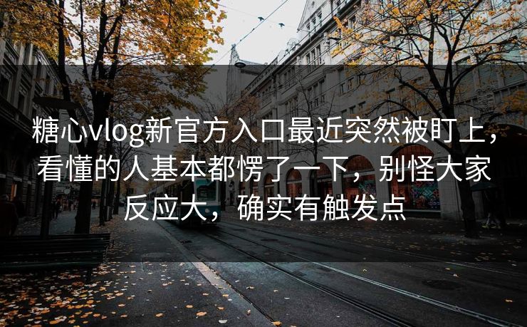 糖心vlog新官方入口最近突然被盯上,看懂的人基本都愣了一下,别怪大家反应大,确实有触发点 糖心vlog新官方入口最近突然被盯上,看懂的人基本都愣了一下,别怪大家反应大,确实有触发点