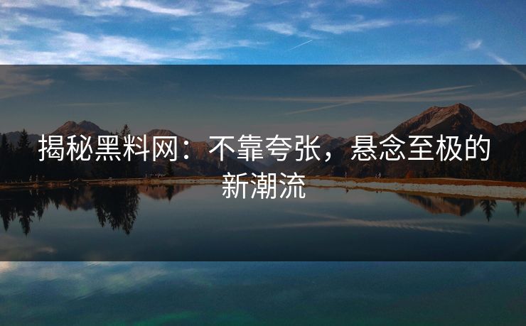 揭秘黑料网:不靠夸张,悬念至极的新潮流 揭秘黑料网:不靠夸张,悬念至极的新潮流