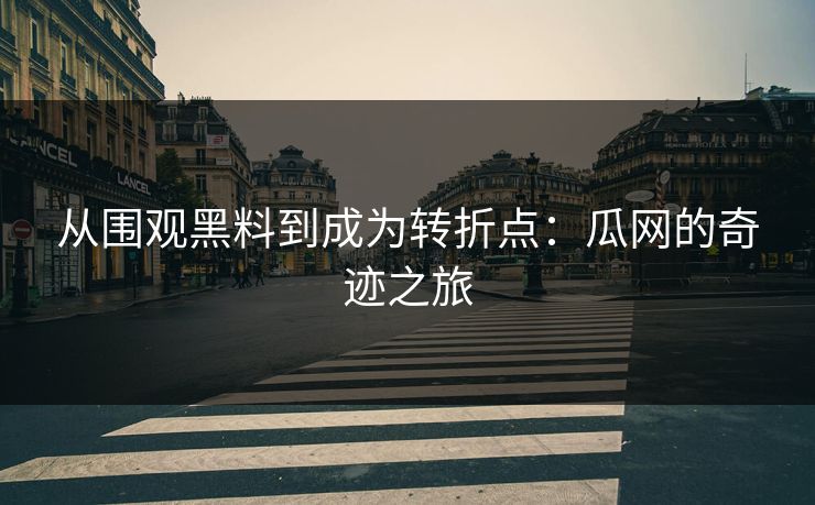 从围观黑料到成为转折点:瓜网的奇迹之旅 从围观黑料到成为转折点:瓜网的奇迹之旅