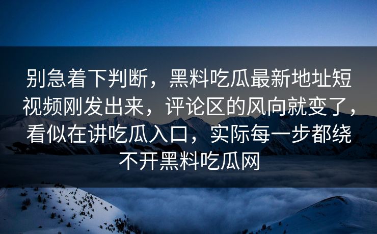 别急着下判断,黑料吃瓜最新地址短视频刚发出来,评论区的风向就变了,看似在讲吃瓜入口,实际每一步都绕不开黑料吃瓜网 别急着下判断,黑料吃瓜最新地址短视频刚发出来,评论区的风向就变了,看似在讲吃瓜入口,实际每一步都绕不开黑料吃瓜网