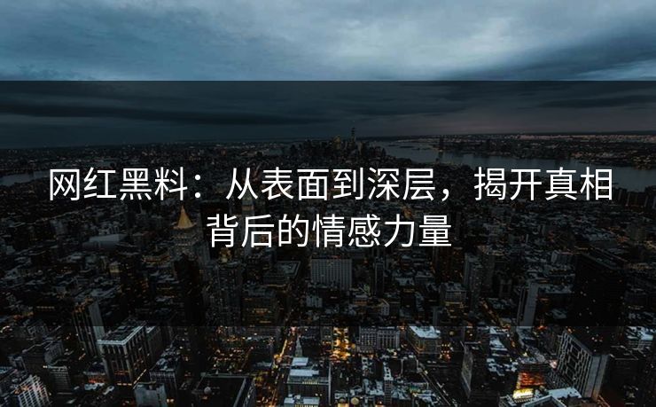 网红黑料:从表面到深层,揭开真相背后的情感力量 网红黑料:从表面到深层,揭开真相背后的情感力量