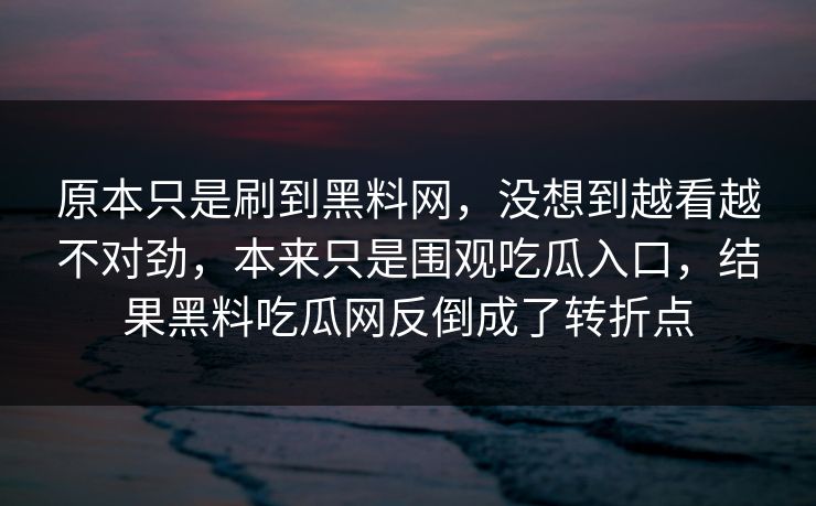原本只是刷到黑料网,没想到越看越不对劲,本来只是围观吃瓜入口,结果黑料吃瓜网反倒成了转折点 原本只是刷到黑料网,没想到越看越不对劲,本来只是围观吃瓜入口,结果黑料吃瓜网反倒成了转折点